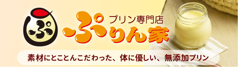 プリン専門店ぷりん家 素材にとことんこだわった、体に優しい、無添加プリン